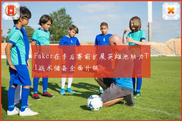 Faker在季后赛前扩展英雄池助力T1战术储备全面升级