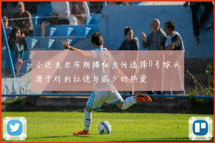 小迈克尔布朗揭秘为何选择0号球衣源于对利拉德与威少的热爱