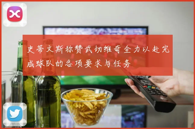 史蒂文斯称赞武切维奇全力以赴完成球队的各项要求与任务
