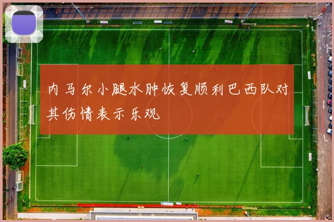 内马尔小腿水肿恢复顺利巴西队对其伤情表示乐观