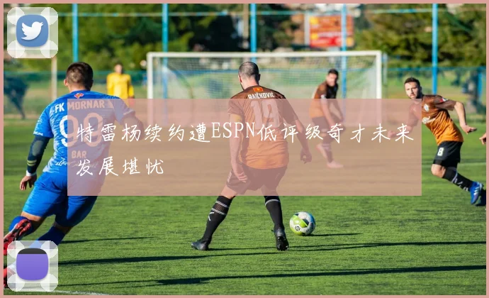 特雷杨续约遭ESPN低评级奇才未来发展堪忧