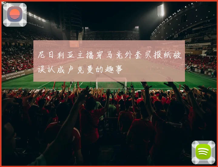 尼日利亚主播穿马竞外套买报纸被误认成卢克曼的趣事