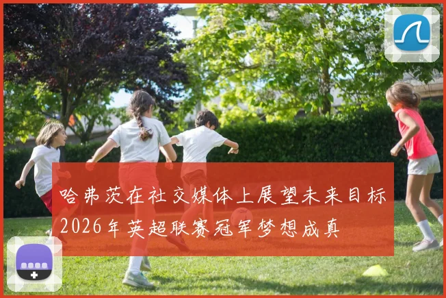 哈弗茨在社交媒体上展望未来目标2026年英超联赛冠军梦想成真