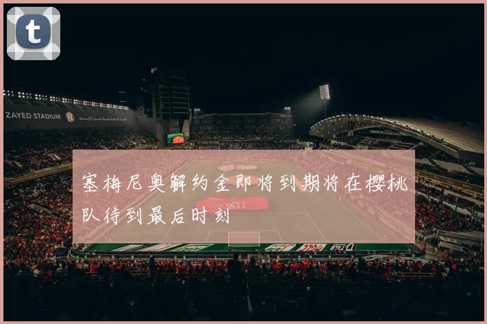 塞梅尼奥解约金即将到期将在樱桃队待到最后时刻