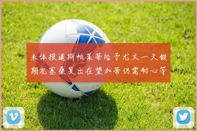 米体报道斯帕莱蒂给予尤文一天假期孔塞桑复出在望加蒂仍需耐心等待
