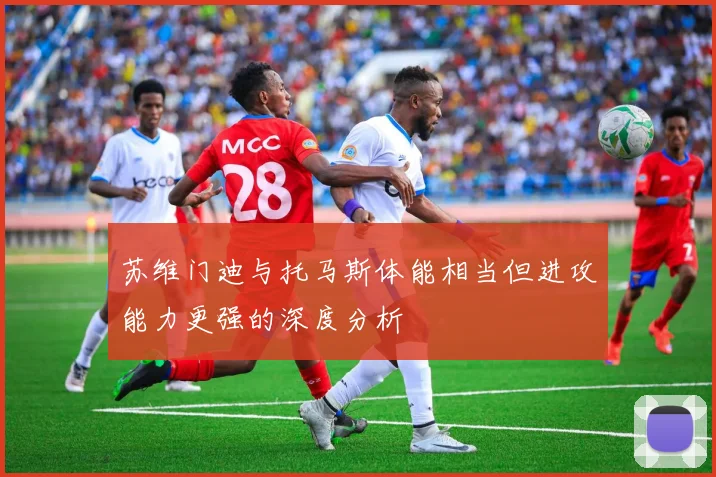 苏维门迪与托马斯体能相当但进攻能力更强的深度分析