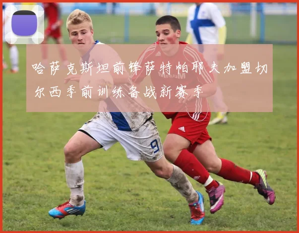 哈萨克斯坦前锋萨特帕耶夫加盟切尔西季前训练备战新赛季