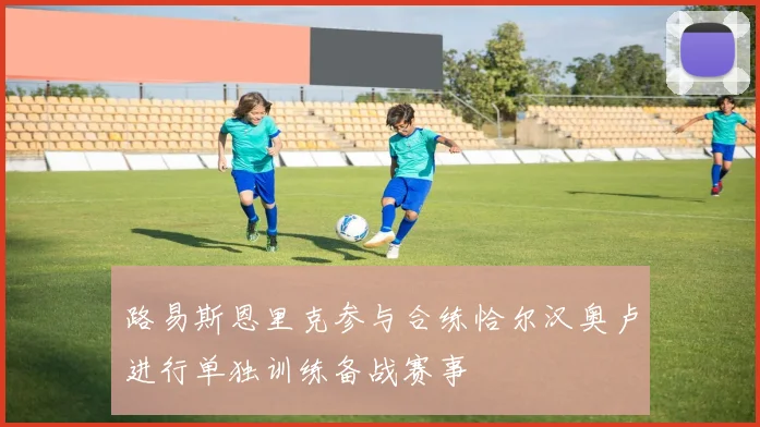 路易斯恩里克参与合练恰尔汉奥卢进行单独训练备战赛事