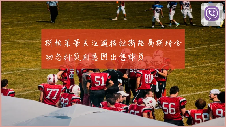 斯帕莱蒂关注道格拉斯路易斯转会动态科莫利意图出售球员