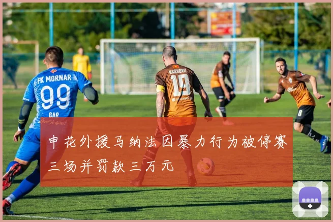 申花外援马纳法因暴力行为被停赛三场并罚款三万元