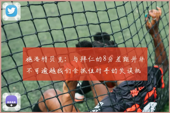 施洛特贝克：与拜仁的8分差距并非不可逾越我们会抓住对手的失误机会