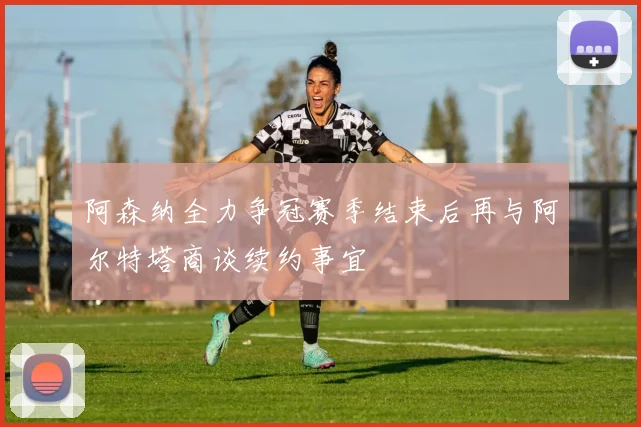 阿森纳全力争冠赛季结束后再与阿尔特塔商谈续约事宜