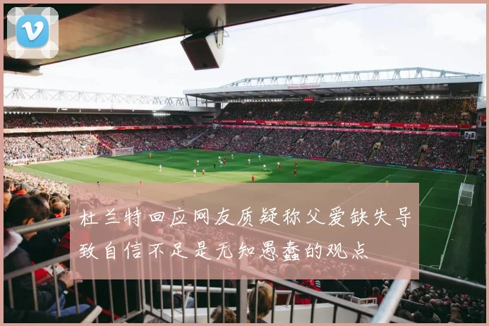 杜兰特回应网友质疑称父爱缺失导致自信不足是无知愚蠢的观点