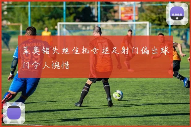 莱奥错失绝佳机会逆足射门偏出球门令人惋惜