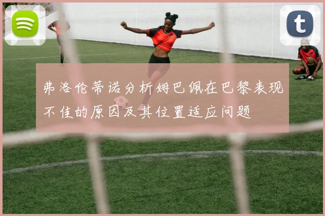 弗洛伦蒂诺分析姆巴佩在巴黎表现不佳的原因及其位置适应问题