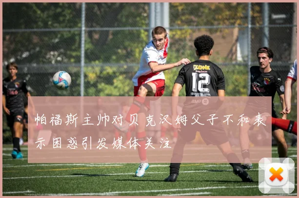 帕福斯主帅对贝克汉姆父子不和表示困惑引发媒体关注
