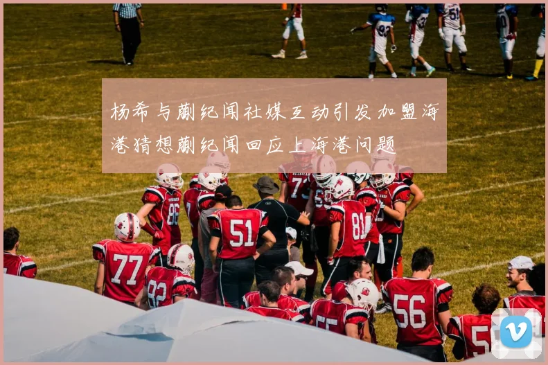 杨希与蒯纪闻社媒互动引发加盟海港猜想蒯纪闻回应上海港问题