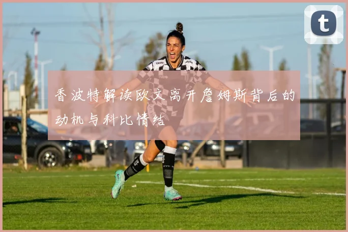 香波特解读欧文离开詹姆斯背后的动机与科比情结