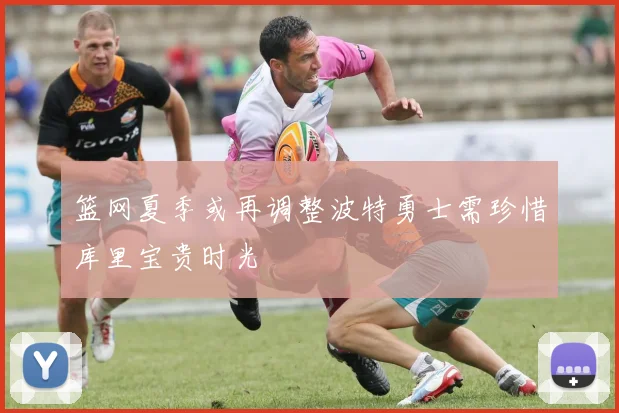 篮网夏季或再调整波特勇士需珍惜库里宝贵时光
