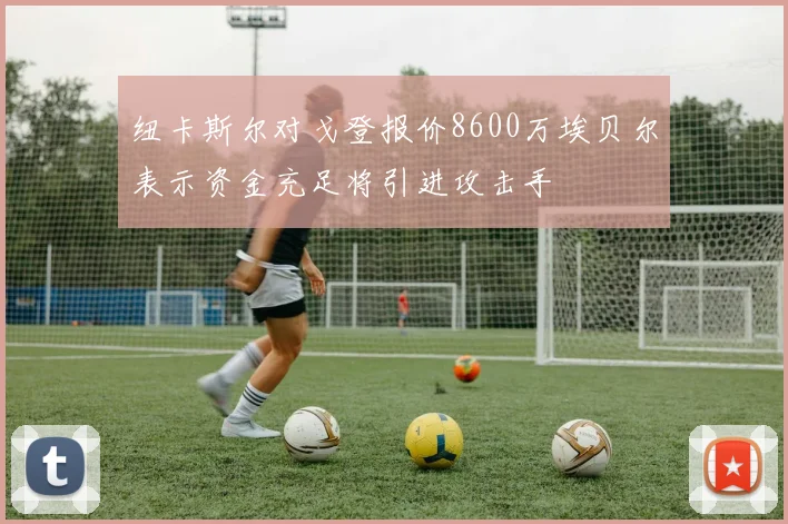 纽卡斯尔对戈登报价8600万埃贝尔表示资金充足将引进攻击手