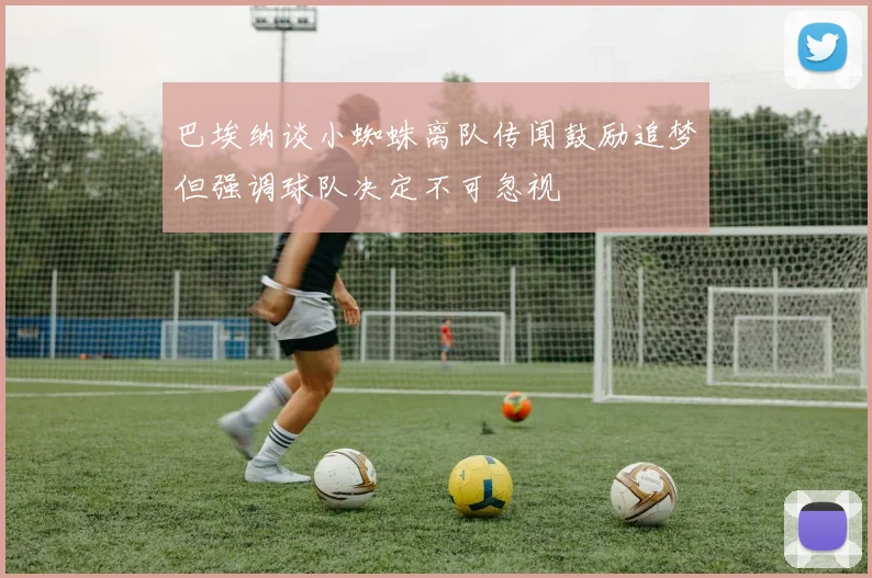 巴埃纳谈小蜘蛛离队传闻鼓励追梦但强调球队决定不可忽视