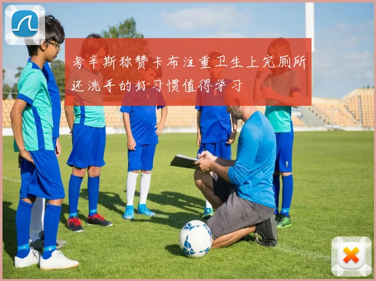 考辛斯称赞卡布注重卫生上完厕所还洗手的好习惯值得学习