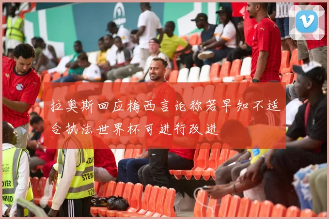 拉奥斯回应梅西言论称若早知不适合执法世界杯可进行改进