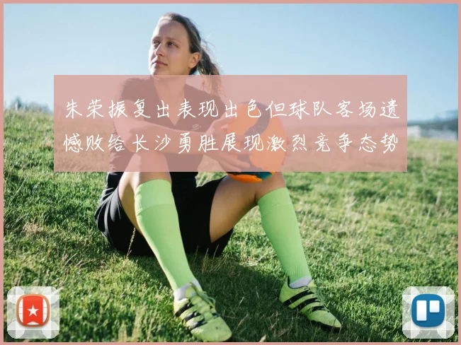 朱荣振复出表现出色但球队客场遗憾败给长沙勇胜展现激烈竞争态势
