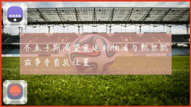 齐米卡斯渴望重返利物浦与凯尔凯兹争夺首发位置