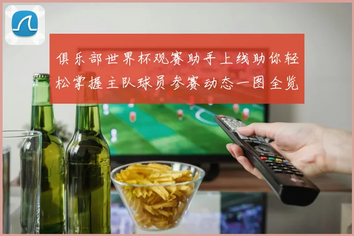 俱乐部世界杯观赛助手上线助你轻松掌握主队球员参赛动态一图全览